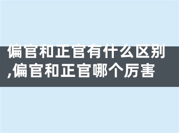 偏官和正官有什么区别,偏官和正官哪个厉害