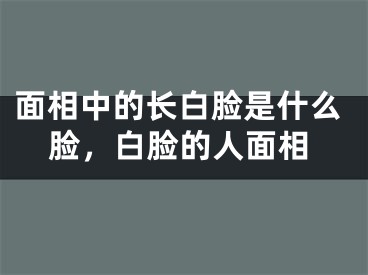 面相中的长白脸是什么脸，白脸的人面相
