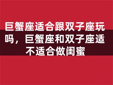 巨蟹座适合跟双子座玩吗，巨蟹座和双子座适不适合做闺蜜