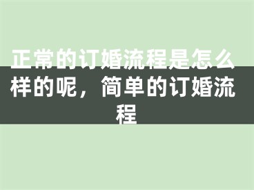 正常的订婚流程是怎么样的呢,简单的订婚流程
