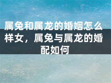 属兔和属龙的婚姻怎么样女，属兔与属龙的婚配如何