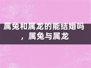 属兔和属龙的能结婚吗,属兔与属龙