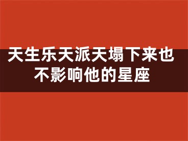 天生乐天派天塌下来也不影响他的星座