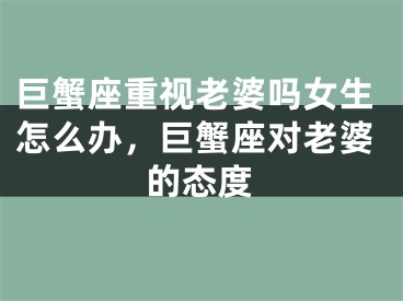 巨蟹座重视老婆吗女生怎么办，巨蟹座对老婆的态度