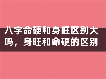 八字命硬和身旺区别大吗,身旺和命硬的区别