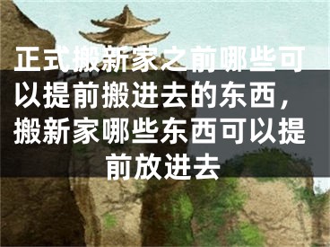 正式搬新家之前哪些可以提前搬进去的东西,搬新家哪些东西可以提前放进去
