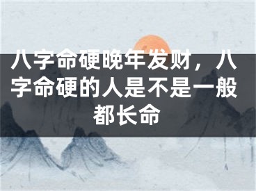 八字命硬晚年发财,八字命硬的人是不是一般都长命