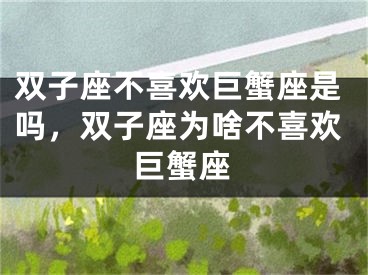 双子座不喜欢巨蟹座是吗,双子座为啥不喜欢巨蟹座