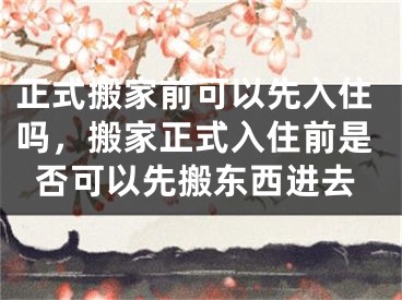 正式搬家前可以先入住吗,搬家正式入住前是否可以先搬东西进去