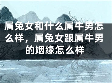 属兔女和什么属牛男怎么样,属兔女跟属牛男的姻缘怎么样