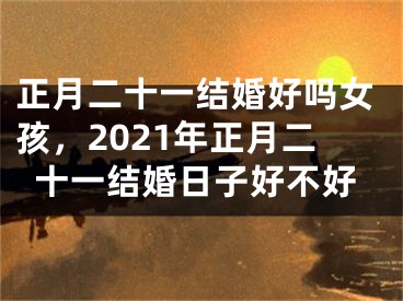 正月二十一结婚好吗女孩，2021年正月二十一结婚日子好不好