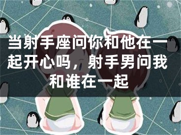 当射手座问你和他在一起开心吗，射手男问我和谁在一起