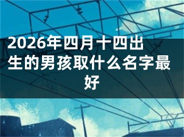 2026年四月十四出生的男孩取什么名字最好
