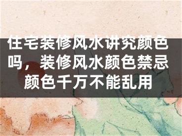 住宅装修风水讲究颜色吗，装修风水颜色禁忌颜色千万不能乱用