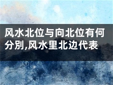 风水北位与向北位有何分別,风水里北边代表