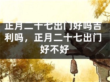 正月二十七出门好吗吉利吗,正月二十七出门好不好