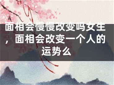 面相会慢慢改变吗女生，面相会改变一个人的运势么