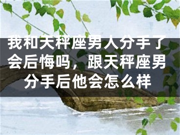 我和天秤座男人分手了会后悔吗,跟天秤座男分手后他会怎么样