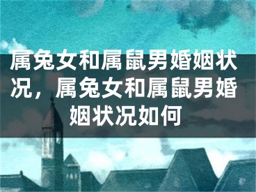 属兔女和属鼠男婚姻状况,属兔女和属鼠男婚姻状况如何