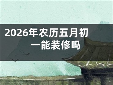 2026年农历五月初一能装修吗