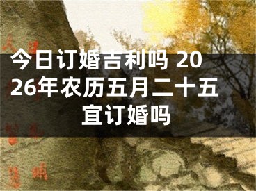 今日订婚吉利吗 2026年农历五月二十五宜订婚吗