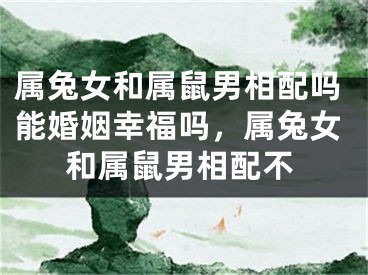 属兔女和属鼠男相配吗能婚姻幸福吗,属兔女和属鼠男相配不