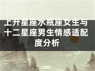 上升星座水瓶座女生与十二星座男生情感适配度分析