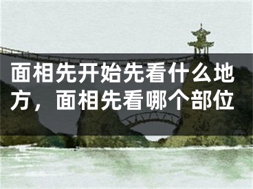 面相先开始先看什么地方,面相先看哪个部位