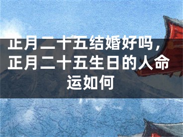 正月二十五结婚好吗,正月二十五生日的人命运如何