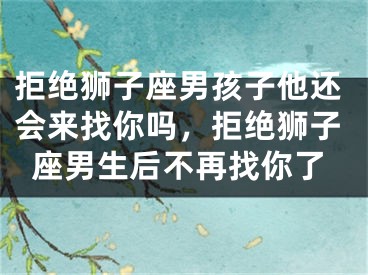 拒绝狮子座男孩子他还会来找你吗，拒绝狮子座男生后不再找你了
