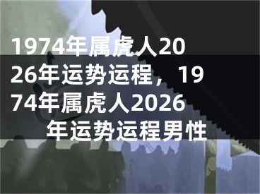 1974年属虎人2026年运势运程,1974年属虎人2026年运势运程男性