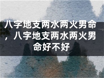 八字地支两水两火男命,八字地支两水两火男命好不好