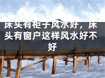 床头有柜子风水好,床头有窗户这样风水好不好