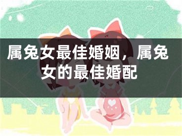 属兔女最佳婚姻,属兔女的最佳婚配