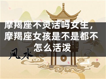 摩羯座不灵活吗女生,摩羯座女孩是不是都不怎么活泼