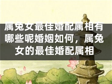 属兔女最佳婚配属相有哪些呢婚姻如何,属兔女的最佳婚配属相
