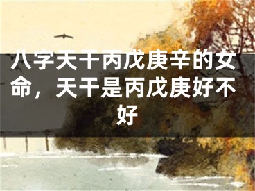 八字天干丙戊庚辛的女命,天干是丙戊庚好不好