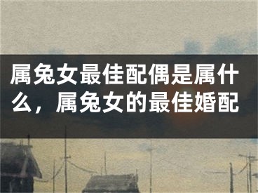 属兔女最佳配偶是属什么,属兔女的最佳婚配