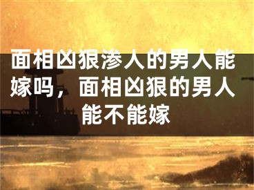 面相凶狠渗人的男人能嫁吗,面相凶狠的男人能不能嫁
