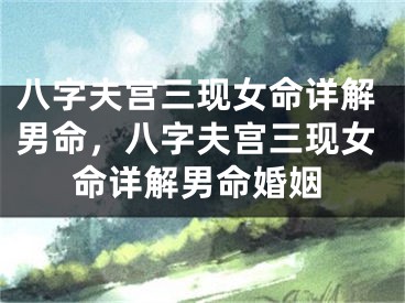 八字夫宫三现女命详解男命,八字夫宫三现女命详解男命婚姻