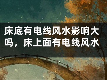 床底有电线风水影响大吗,床上面有电线风水