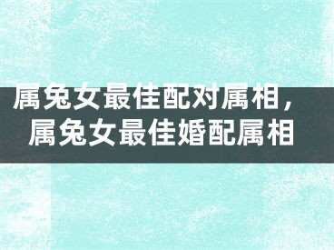 属兔女最佳配对属相,属兔女最佳婚配属相
