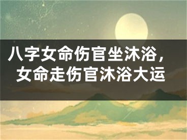 八字女命伤官坐沐浴,女命走伤官沐浴大运