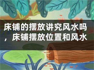 床铺的摆放讲究风水吗,床铺摆放位置和风水