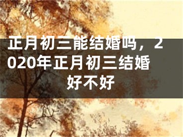 正月初三能结婚吗,2020年正月初三结婚好不好