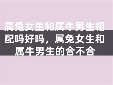 属兔女生和属牛男生相配吗好吗,属兔女生和属牛男生的合不合
