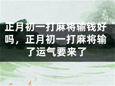 正月初一打麻将输钱好吗，正月初一打麻将输了运气要来了