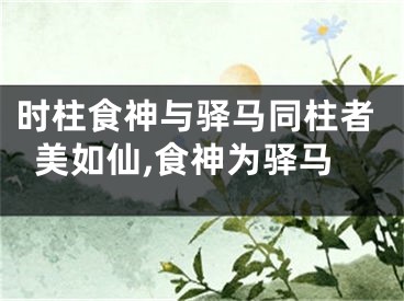 时柱食神与驿马同柱者美如仙,食神为驿马