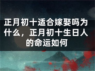 正月初十适合嫁娶吗为什么,正月初十生日人的命运如何