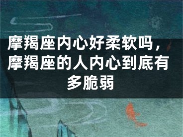 摩羯座内心好柔软吗,摩羯座的人内心到底有多脆弱